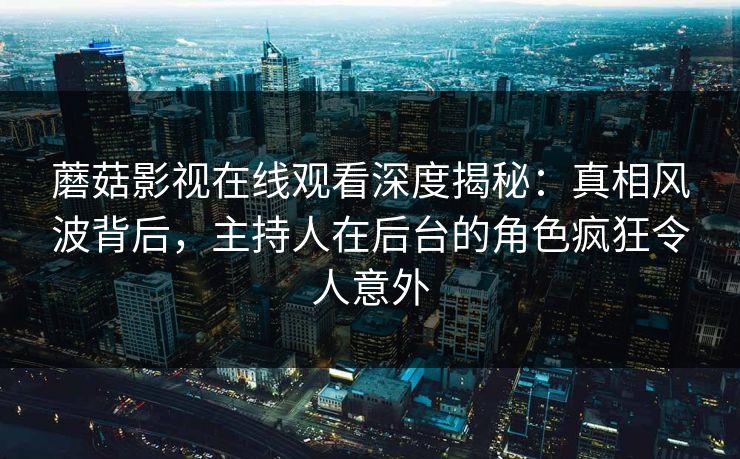 蘑菇影视在线观看深度揭秘：真相风波背后，主持人在后台的角色疯狂令人意外