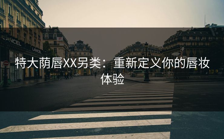 特大荫唇XX另类：重新定义你的唇妆体验