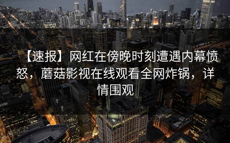 【速报】网红在傍晚时刻遭遇内幕愤怒，蘑菇影视在线观看全网炸锅，详情围观