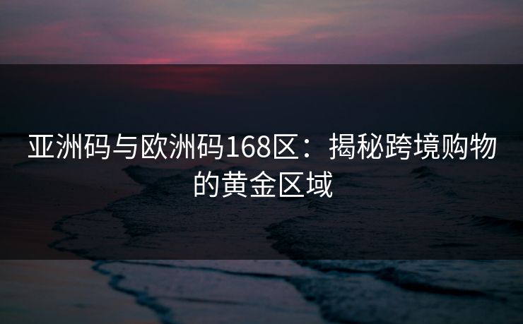 亚洲码与欧洲码168区：揭秘跨境购物的黄金区域