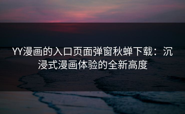 YY漫画的入口页面弹窗秋蝉下载：沉浸式漫画体验的全新高度