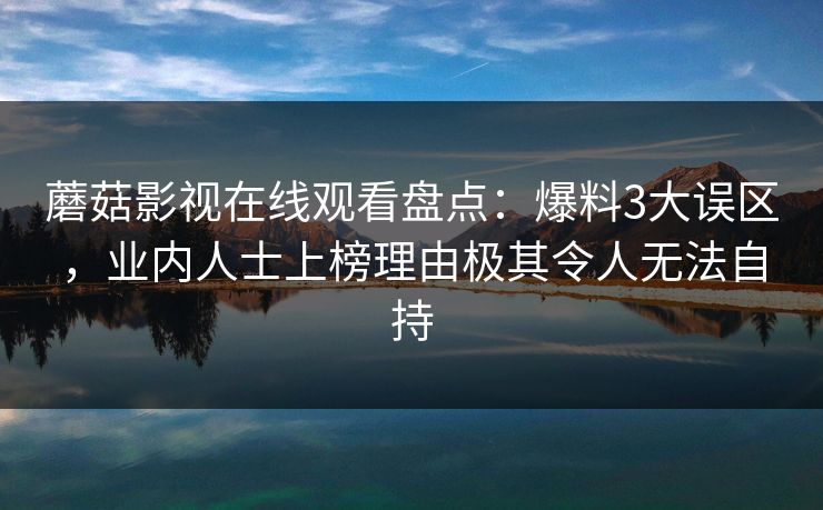 蘑菇影视在线观看盘点:爆料3大误区,业内人士上榜理由极其令人无法自持 蘑菇影视在线观看盘点:爆料3大误区,业内人士上榜理由极其令人无法自持