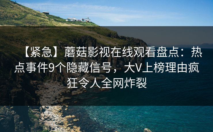 【紧急】蘑菇影视在线观看盘点:热点事件9个隐藏信号,大V上榜理由疯狂令人全网炸裂 【紧急】蘑菇影视在线观看盘点:热点事件9个隐藏信号,大V上榜理由疯狂令人全网炸裂