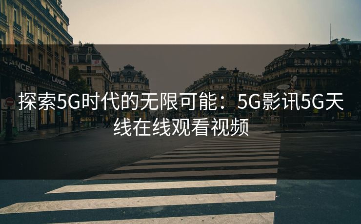 探索5G时代的无限可能:5G影讯5G天线在线观看视频 探索5G时代的无限可能:5G影讯5G天线在线观看视频