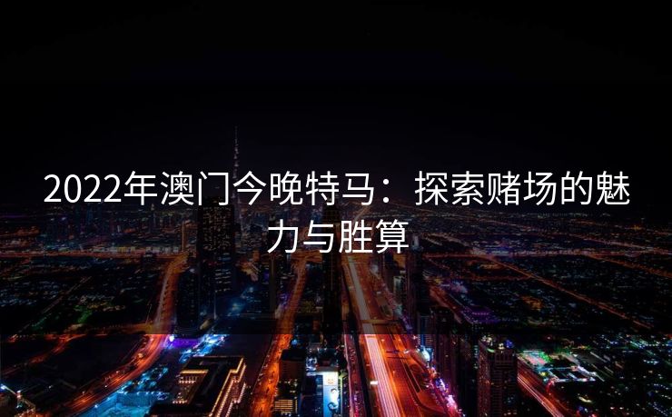 2022年澳门今晚特马:探索赌场的魅力与胜算 2022年澳门今晚特马:探索赌场的魅力与胜算
