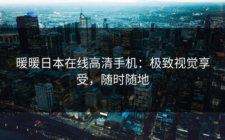 暖暖日本在线高清手机：极致视觉享受，随时随地