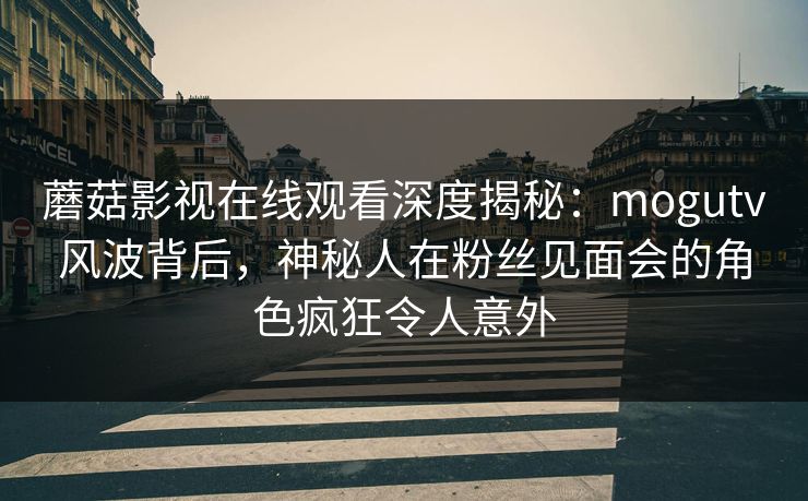 蘑菇影视在线观看深度揭秘:mogutv风波背后,神秘人在粉丝见面会的角色疯狂令人意外 蘑菇影视在线观看深度揭秘:mogutv风波背后,神秘人在粉丝见面会的角色疯狂令人意外