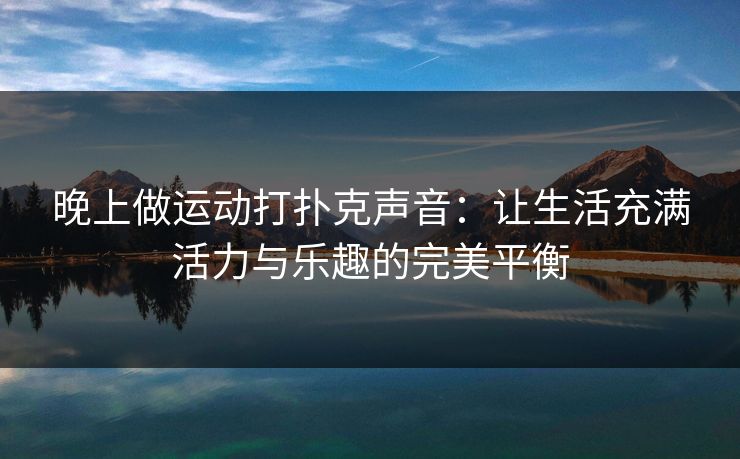 晚上做运动打扑克声音：让生活充满活力与乐趣的完美平衡
