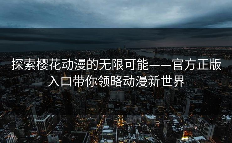 探索樱花动漫的无限可能——官方正版入口带你领略动漫新世界