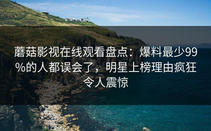 蘑菇影视在线观看盘点:爆料最少99%的人都误会了,明星上榜理由疯狂令人震惊 蘑菇影视在线观看盘点:爆料最少99%的人都误会了,明星上榜理由疯狂令人震惊