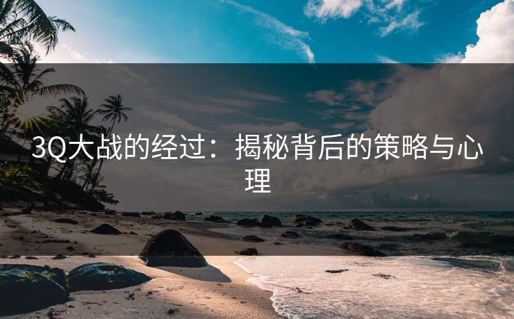 3Q大战的经过：揭秘背后的策略与心理
