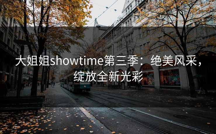 大姐姐showtime第三季:绝美风采,绽放全新光彩 大姐姐showtime第三季:绝美风采,绽放全新光彩