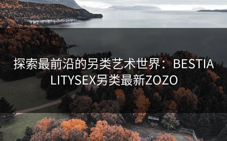探索最前沿的另类艺术世界：BESTIALITYSEX另类最新ZOZO