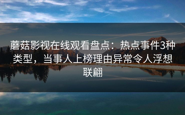 蘑菇影视在线观看盘点：热点事件3种类型，当事人上榜理由异常令人浮想联翩