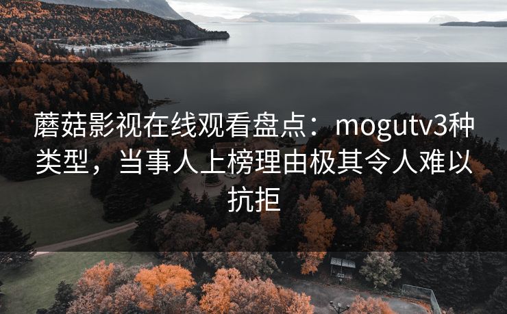 蘑菇影视在线观看盘点:mogutv3种类型,当事人上榜理由极其令人难以抗拒 蘑菇影视在线观看盘点:mogutv3种类型,当事人上榜理由极其令人难以抗拒