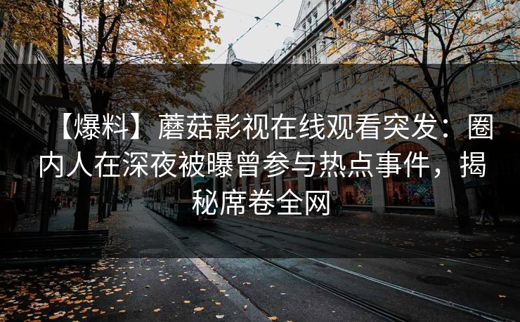 【爆料】蘑菇影视在线观看突发：圈内人在深夜被曝曾参与热点事件，揭秘席卷全网