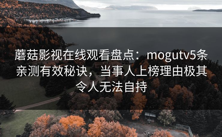 蘑菇影视在线观看盘点：mogutv5条亲测有效秘诀，当事人上榜理由极其令人无法自持