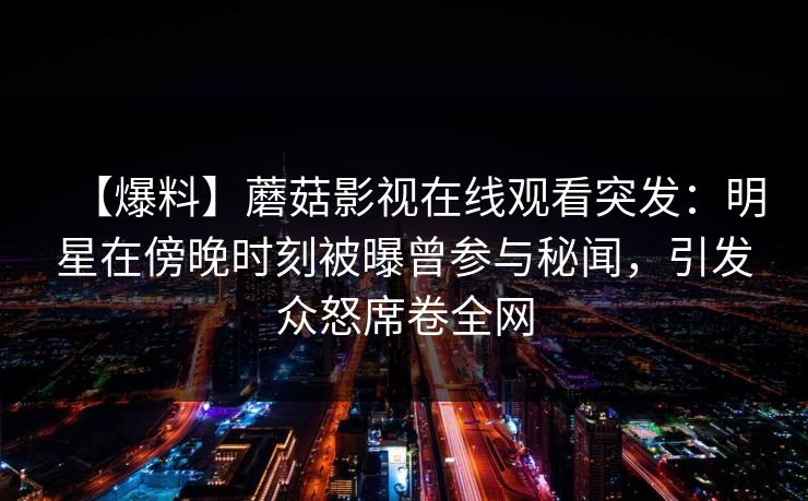 【爆料】蘑菇影视在线观看突发：明星在傍晚时刻被曝曾参与秘闻，引发众怒席卷全网