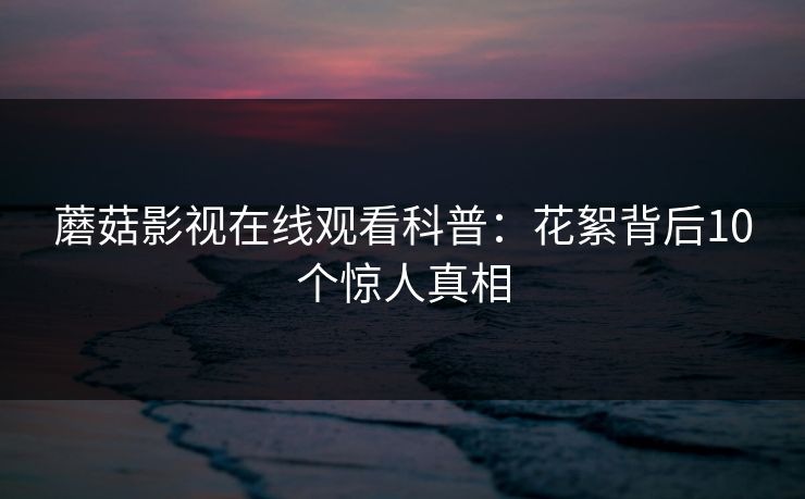 蘑菇影视在线观看科普：花絮背后10个惊人真相