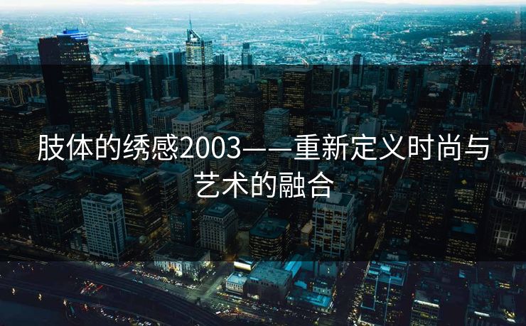 肢体的绣感2003——重新定义时尚与艺术的融合