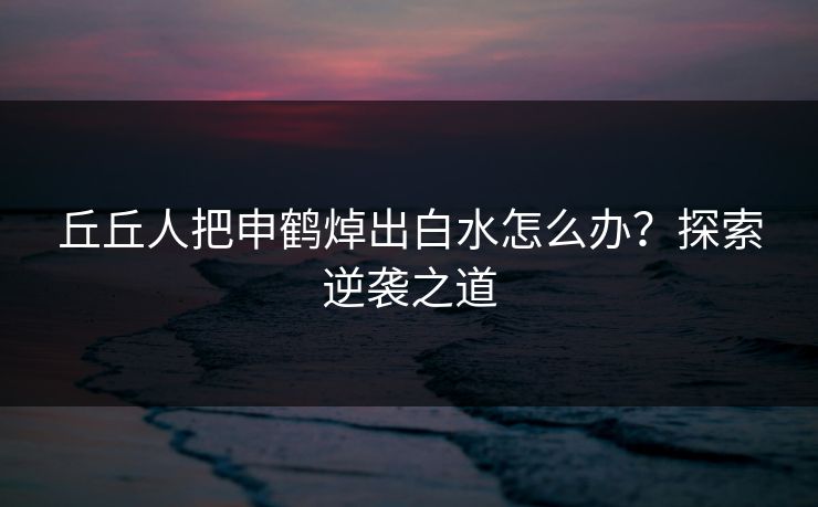 丘丘人把申鹤焯出白水怎么办？探索逆袭之道
