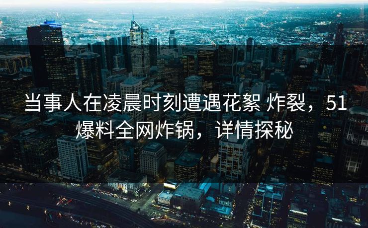 当事人在凌晨时刻遭遇花絮 炸裂，51爆料全网炸锅，详情探秘