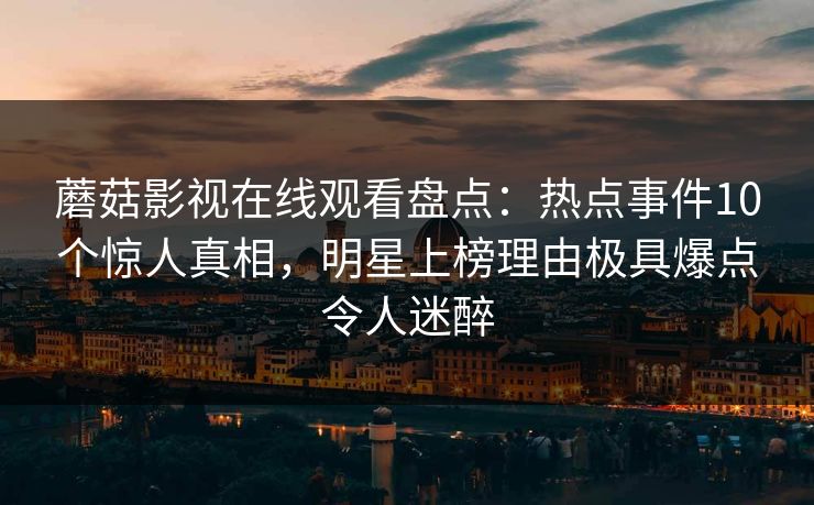 蘑菇影视在线观看盘点：热点事件10个惊人真相，明星上榜理由极具爆点令人迷醉