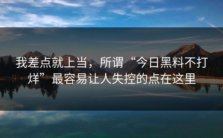 我差点就上当，所谓“今日黑料不打烊”最容易让人失控的点在这里