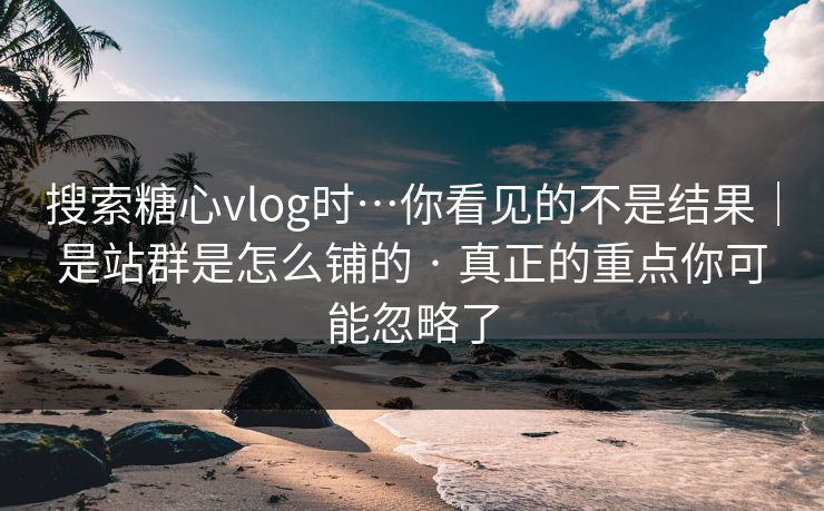 搜索糖心vlog时…你看见的不是结果｜是站群是怎么铺的 · 真正的重点你可能忽略了