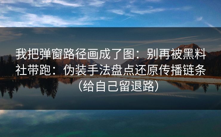 我把弹窗路径画成了图：别再被黑料社带跑：伪装手法盘点还原传播链条（给自己留退路）