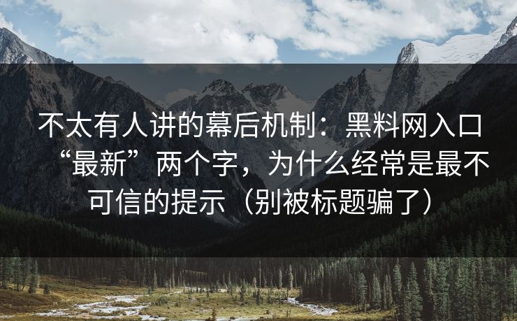 不太有人讲的幕后机制：黑料网入口“最新”两个字，为什么经常是最不可信的提示（别被标题骗了）