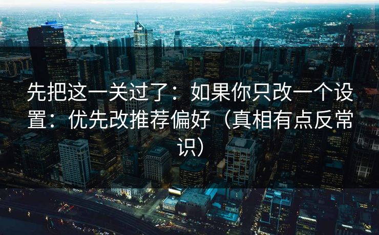 先把这一关过了：如果你只改一个设置：优先改推荐偏好（真相有点反常识）