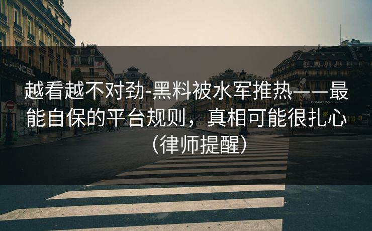 越看越不对劲-黑料被水军推热——最能自保的平台规则，真相可能很扎心（律师提醒）