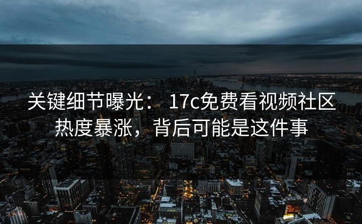关键细节曝光： 17c免费看视频社区热度暴涨，背后可能是这件事