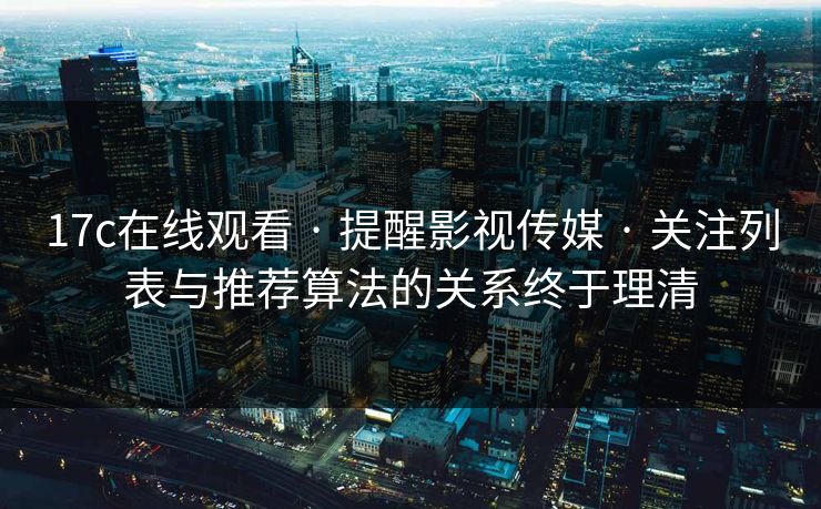 17c在线观看 · 提醒影视传媒 · 关注列表与推荐算法的关系终于理清