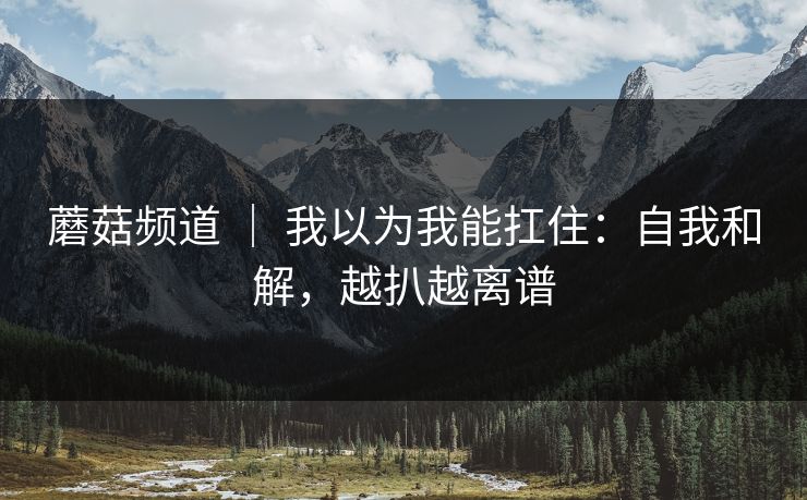 蘑菇频道 ｜ 我以为我能扛住：自我和解，越扒越离谱