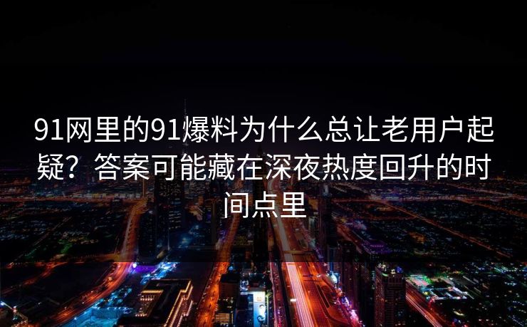 91网里的91爆料为什么总让老用户起疑？答案可能藏在深夜热度回升的时间点里