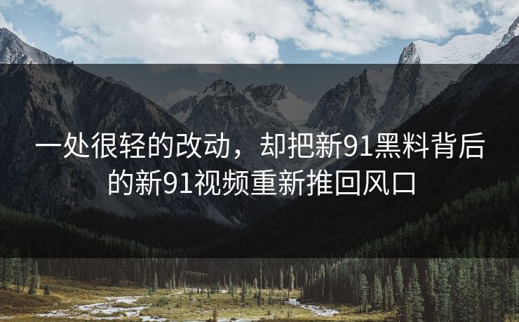 一处很轻的改动，却把新91黑料背后的新91视频重新推回风口