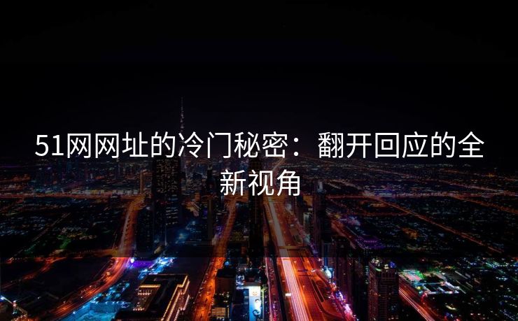 51网网址的冷门秘密：翻开回应的全新视角