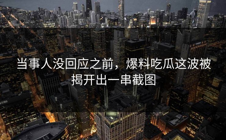 当事人没回应之前，爆料吃瓜这波被揭开出一串截图