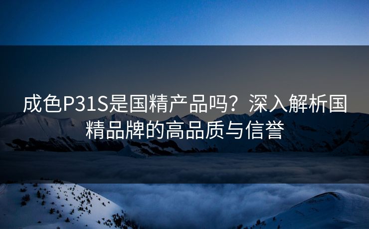 成色P31S是国精产品吗？深入解析国精品牌的高品质与信誉