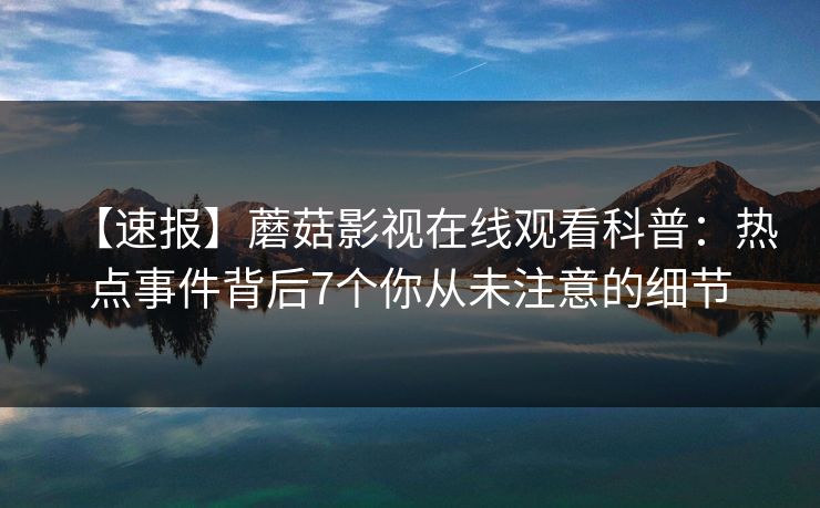 【速报】蘑菇影视在线观看科普：热点事件背后7个你从未注意的细节