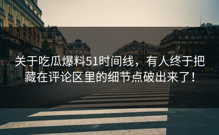 关于吃瓜爆料51时间线，有人终于把藏在评论区里的细节点破出来了！
