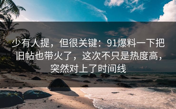 少有人提，但很关键：91爆料一下把旧帖也带火了，这次不只是热度高，突然对上了时间线